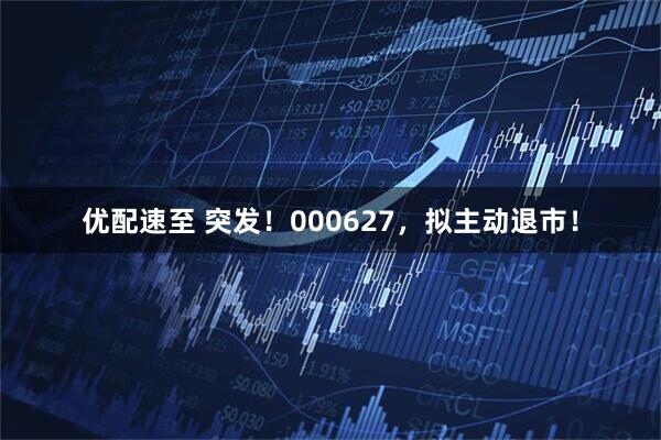 优配速至 突发！000627，拟主动退市！
