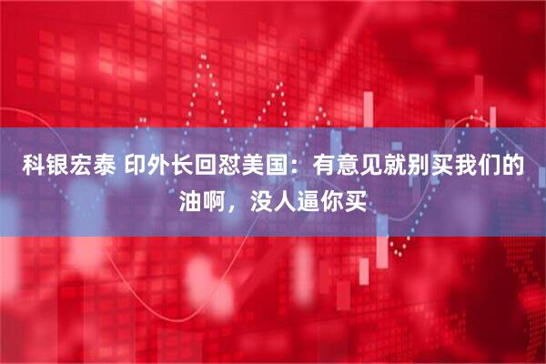 科银宏泰 印外长回怼美国：有意见就别买我们的油啊，没人逼你买