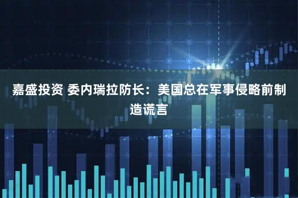 嘉盛投资 委内瑞拉防长：美国总在军事侵略前制造谎言