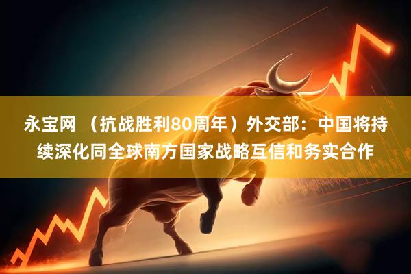 永宝网 （抗战胜利80周年）外交部：中国将持续深化同全球南方国家战略互信和务实合作