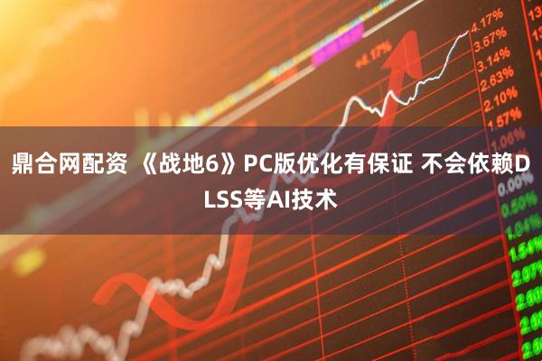 鼎合网配资 《战地6》PC版优化有保证 不会依赖DLSS等AI技术