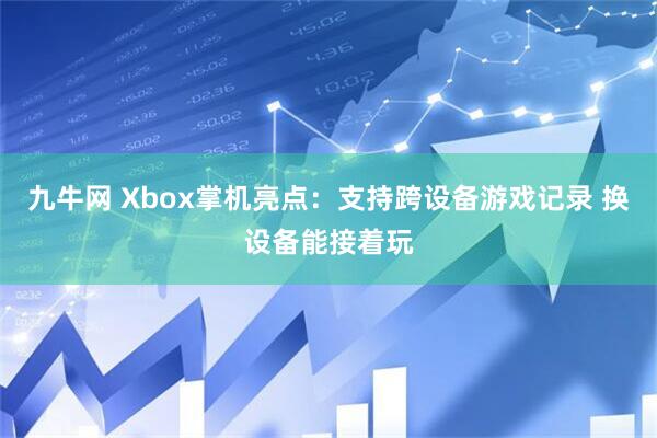 九牛网 Xbox掌机亮点：支持跨设备游戏记录 换设备能接着玩