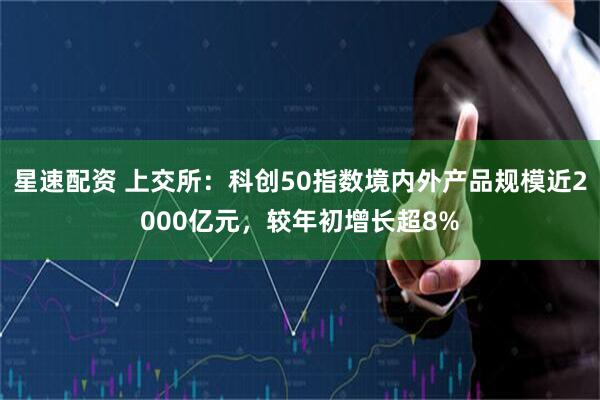 星速配资 上交所：科创50指数境内外产品规模近2000亿元，较年初增长超8%