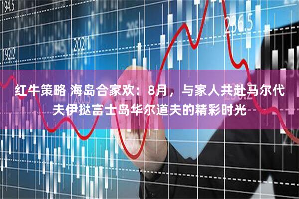 红牛策略 海岛合家欢：8月，与家人共赴马尔代夫伊挞富士岛华尔道夫的精彩时光