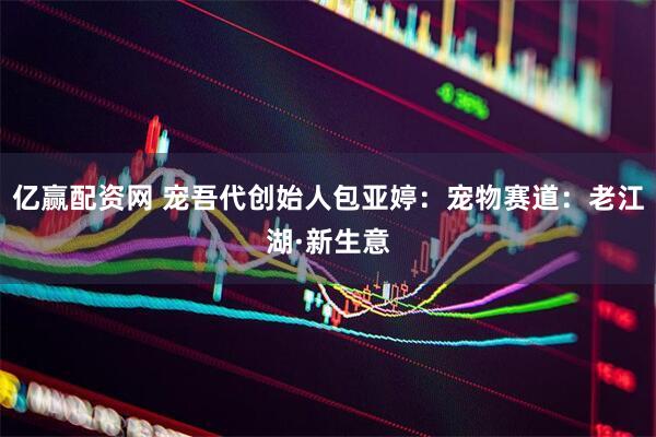 亿赢配资网 宠吾代创始人包亚婷：宠物赛道：老江湖·新生意
