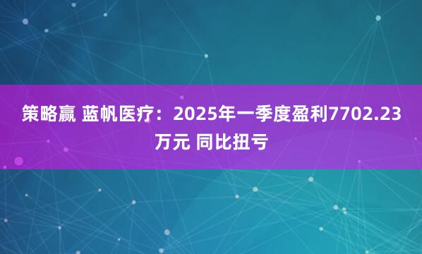 策略赢 蓝帆医疗：2025年一季度盈利7702.23万元 同比扭亏