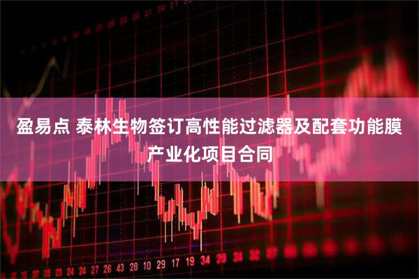 盈易点 泰林生物签订高性能过滤器及配套功能膜产业化项目合同