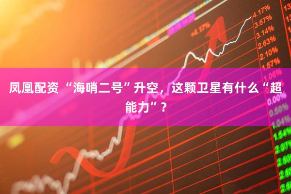 凤凰配资 “海哨二号”升空，这颗卫星有什么“超能力”？