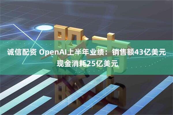 诚信配资 OpenAI上半年业绩：销售额43亿美元 现金消耗25亿美元