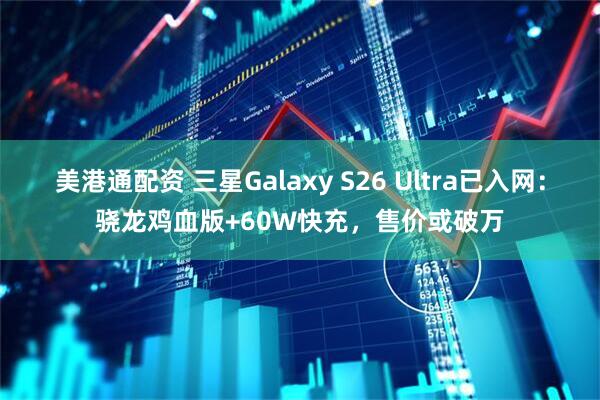 美港通配资 三星Galaxy S26 Ultra已入网：骁龙鸡血版+60W快充，售价或破万