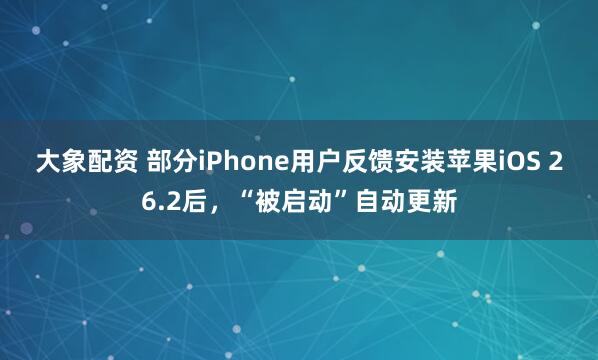 大象配资 部分iPhone用户反馈安装苹果iOS 26.2后，“被启动”自动更新
