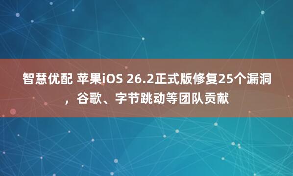 智慧优配 苹果iOS 26.2正式版修复25个漏洞，谷歌、字节跳动等团队贡献