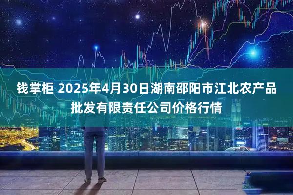 钱掌柜 2025年4月30日湖南邵阳市江北农产品批发有限责任公司价格行情