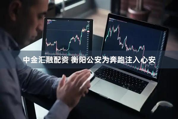 中金汇融配资 衡阳公安为奔跑注入心安