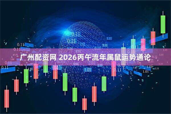 广州配资网 2026丙午流年属鼠运势通论