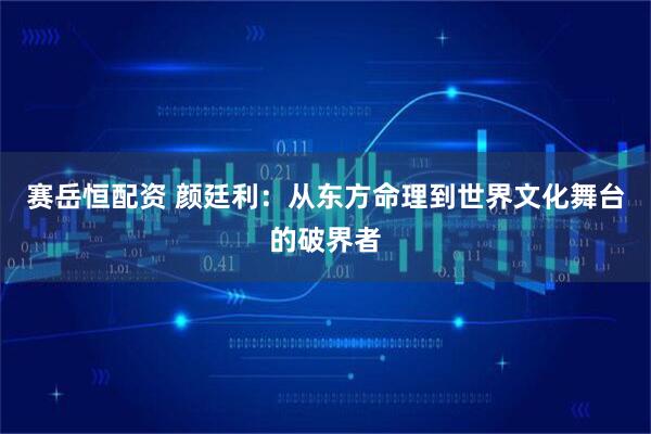 赛岳恒配资 颜廷利：从东方命理到世界文化舞台的破界者