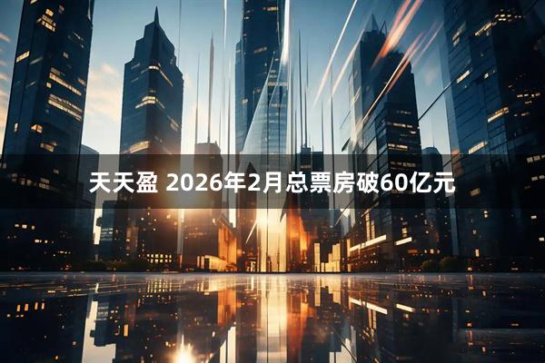 天天盈 2026年2月总票房破60亿元