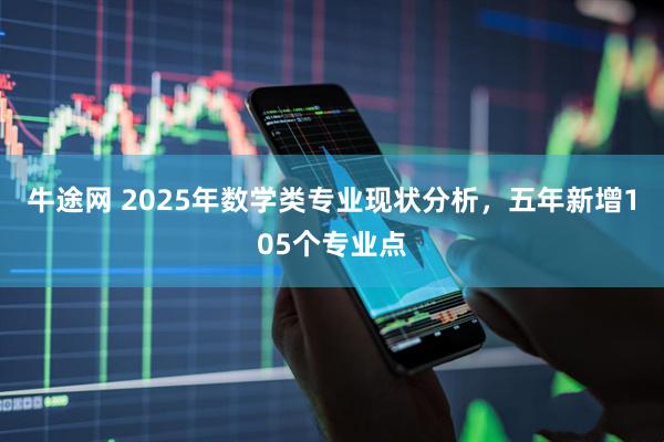 牛途网 2025年数学类专业现状分析,五年新增105个专业点