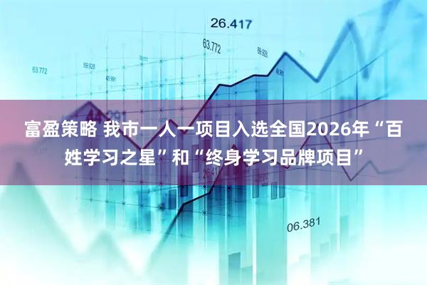 富盈策略 我市一人一项目入选全国2026年“百姓学习之星”和“终身学习品牌项目”