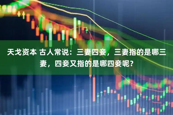 天戈资本 古人常说:三妻四妾,三妻指的是哪三妻,四妾又指的是哪四妾呢?