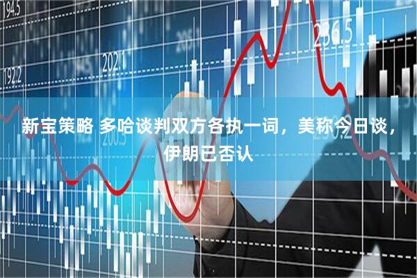新宝策略 多哈谈判双方各执一词，美称今日谈，伊朗已否认